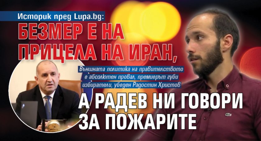 Историк пред Lupa.bg: Безмер е на прицела на Иран, а Радев ни говори за пожарите