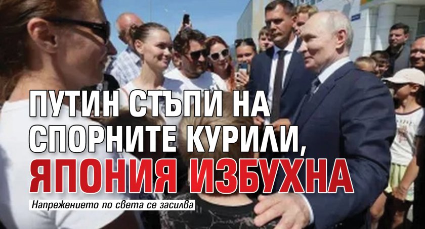 Путин стъпи на спорните Курили, Япония избухна
