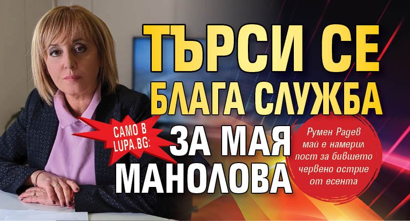 Само в Lupa.bg: Търси се блага служба за Мая Манолова 