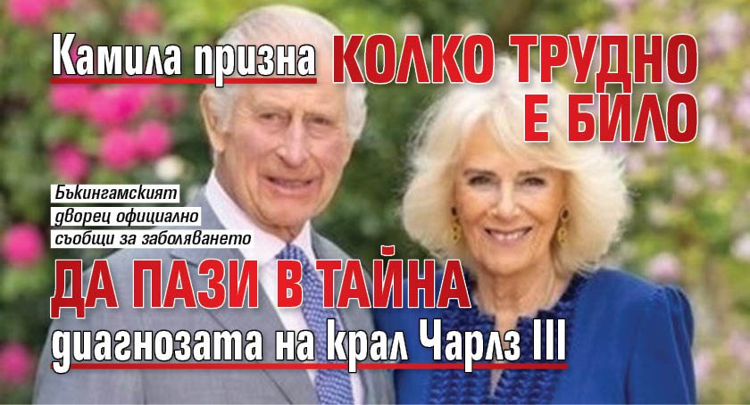 Камила призна колко трудно е било да пази в тайна диагнозата на крал Чарлз III