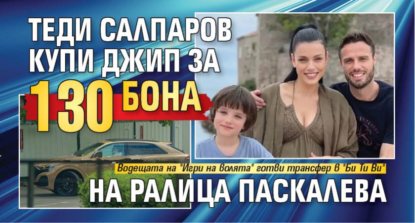 Теди Салпаров купи джип за 130 бона на Ралица Паскалева