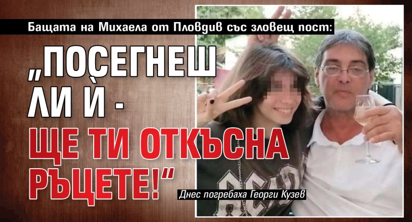 Бащата на Михаела от Пловдив със зловещ пост: &bdquo;Посегнеш ли ѝ - ще ти откъсна ръцете!&ldquo;