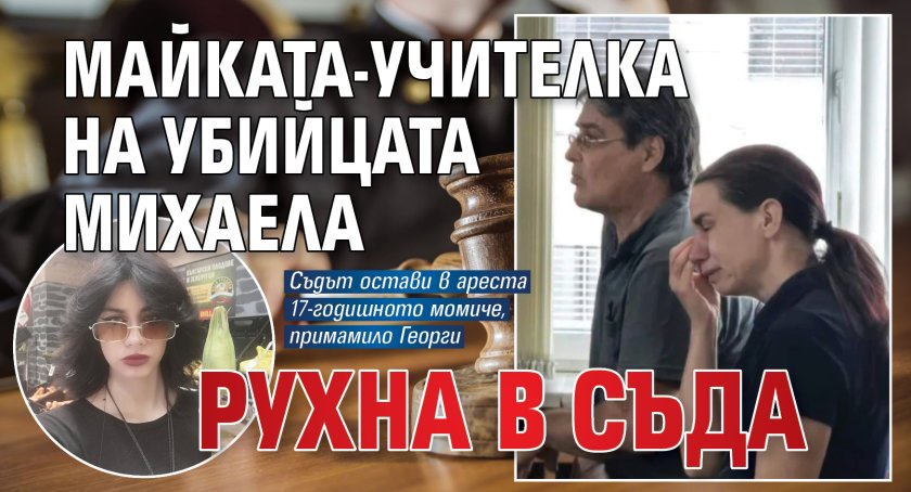 Майката-учителка на убийцата Михаела рухна в съда