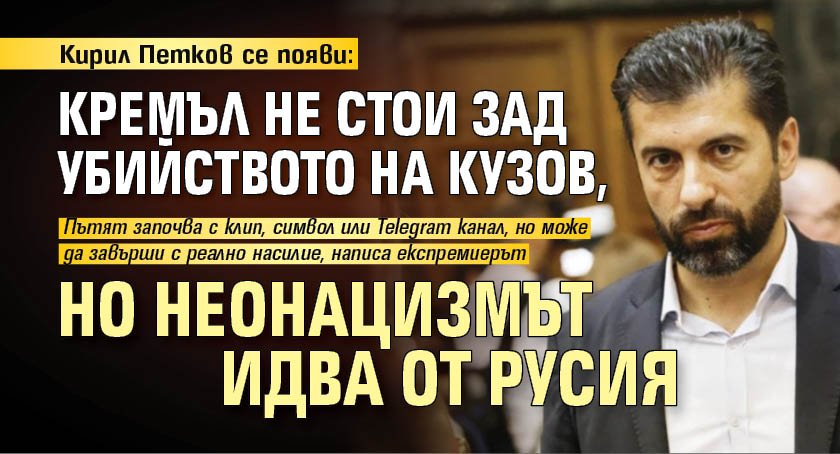 Кирил Петков се появи: Кремъл не стои зад убийството на Кузов, но неонацизмът идва от Русия 