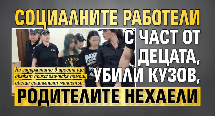 Социалните работели с част от децата, убили Кузов, родителите нехаели 