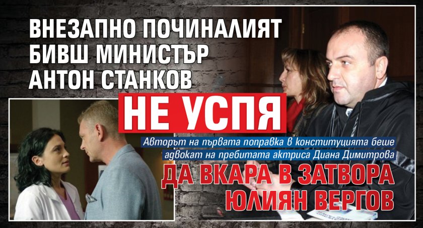 Внезапно починалият бивш министър Антон Станков не успя да вкара в затвора Юлиян Вергов