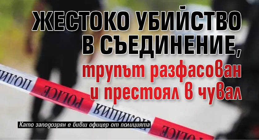 Жестоко убийство в Съединение, трупът разфасован и престоял в чувал