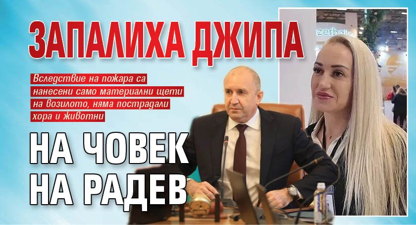 Запалиха джипа на човек на Радев 