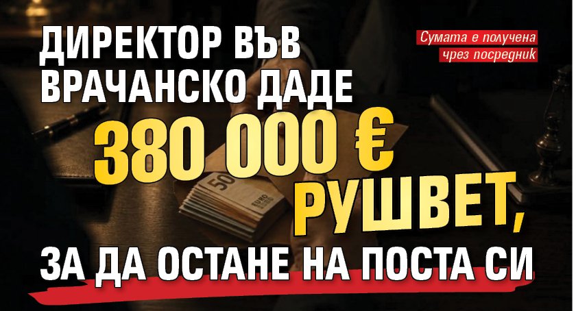 Директор във Врачанско даде 380 000 &euro; рушвет, за да остане на поста си