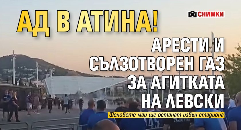 АД В АТИНА! Арести и сълзотворен газ за агитката на Левски (ВИДЕО)