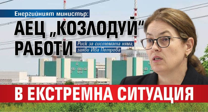 Енергийният министър: АЕЦ &bdquo;Козлодуй&ldquo; работи в екстремна ситуация
