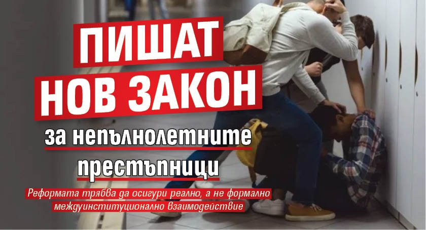 Пишат нов закон за непълнолетните престъпници 