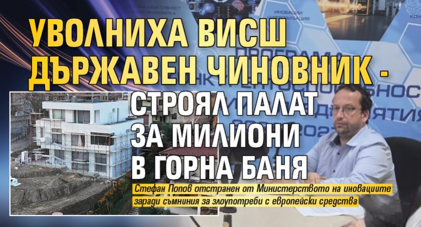 Уволниха висш държавен чиновник - строял палат за милиони в Горна баня
