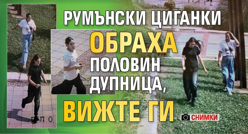 Румънски циганки обраха половин Дупница, вижте ги (СНИМКИ)