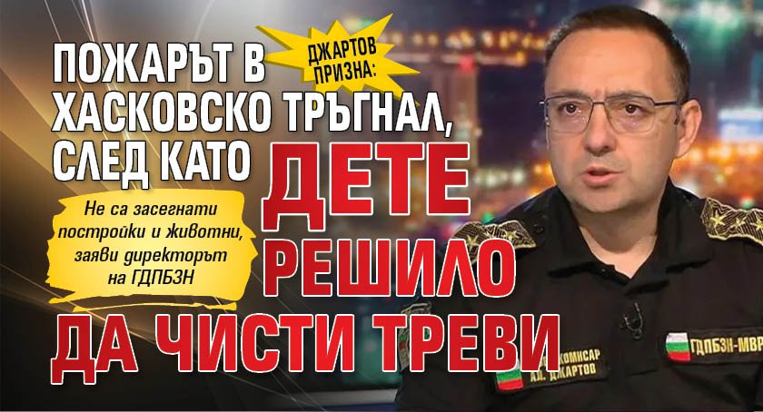 Джартов призна: Пожарът в Хасковско тръгнал, след като дете решило да чисти треви