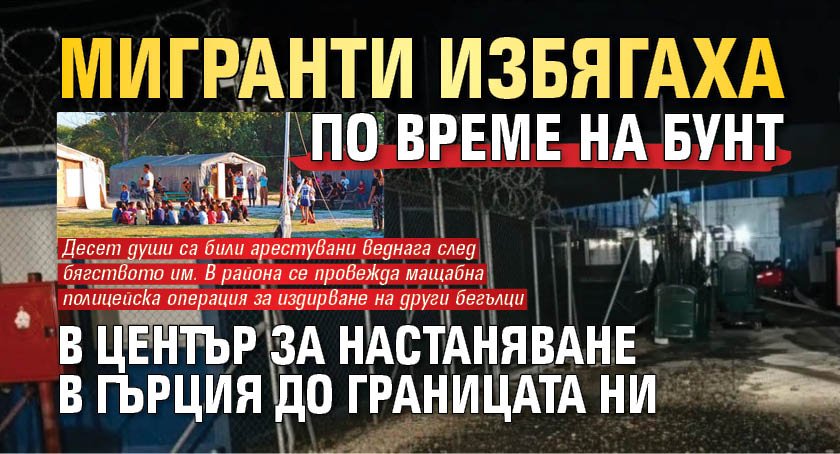 Мигранти избягаха по време на бунт в център за настаняване в Гърция до границата ни