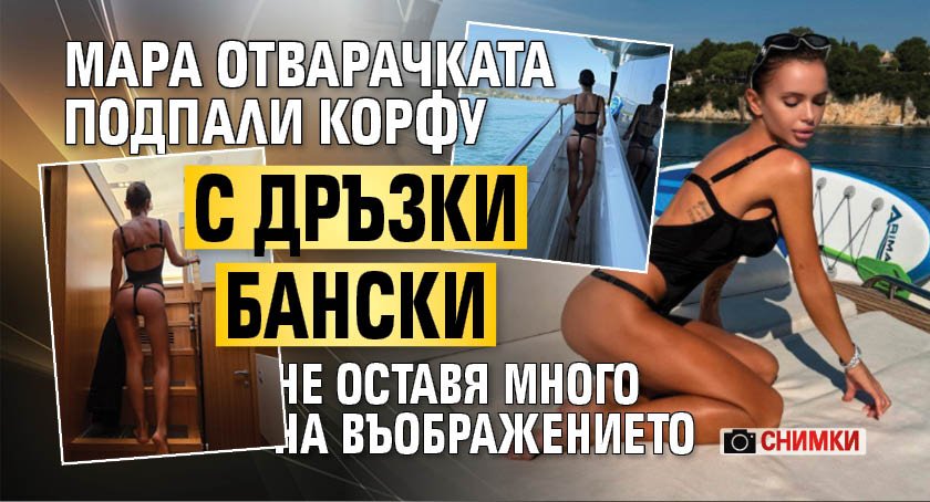 Мара Отварачката подпали Корфу с дръзки бански, не оставя много на въображението (СНИМКИ)