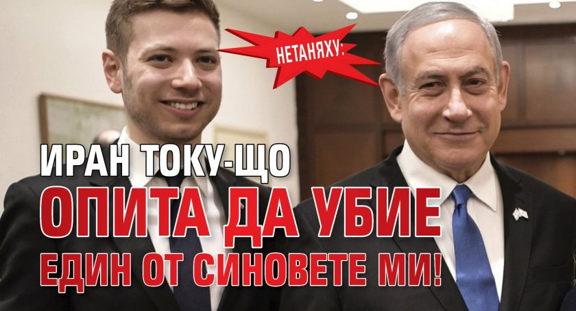 Нетаняху: Иран току-що опита да убие един от синовете ми!