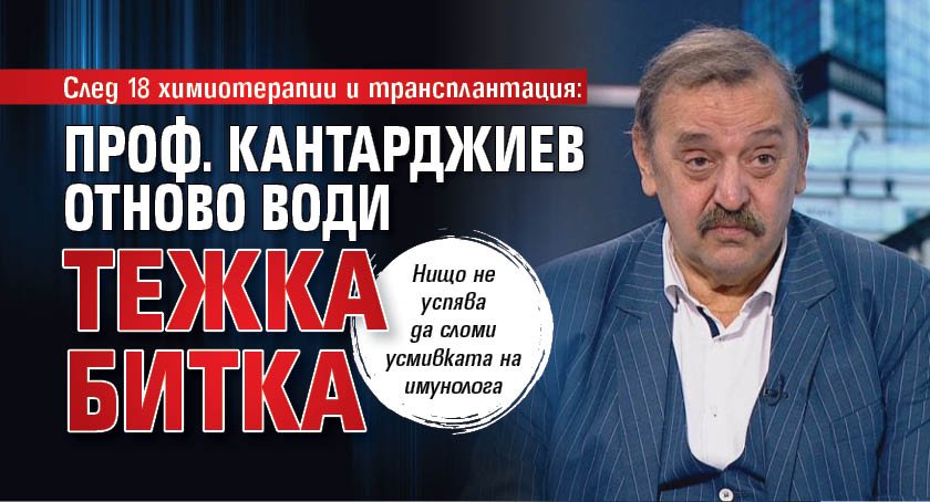 След 18 химиотерапии и трансплантация: Проф. Кантарджиев отново води тежка битка