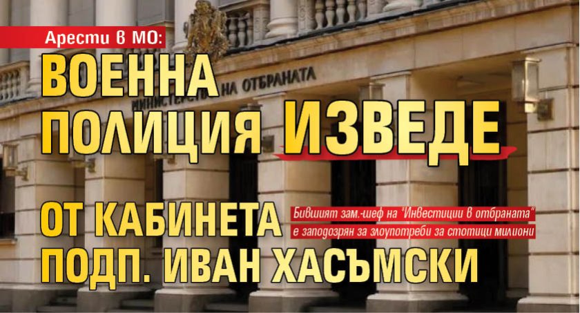 Арести в МО: Военна полиция изведе от кабинета подп. Иван Хасъмски