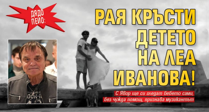 Дядо Пейо: Рая кръсти детето на Леа Иванова!