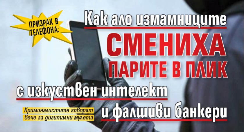 Призрак в телефона: Как ало измамниците смениха парите в плик с изкуствен интелект и фалшиви банкери