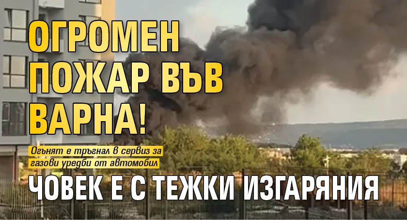 Огромен пожар във Варна! Човек е с тежки изгаряния