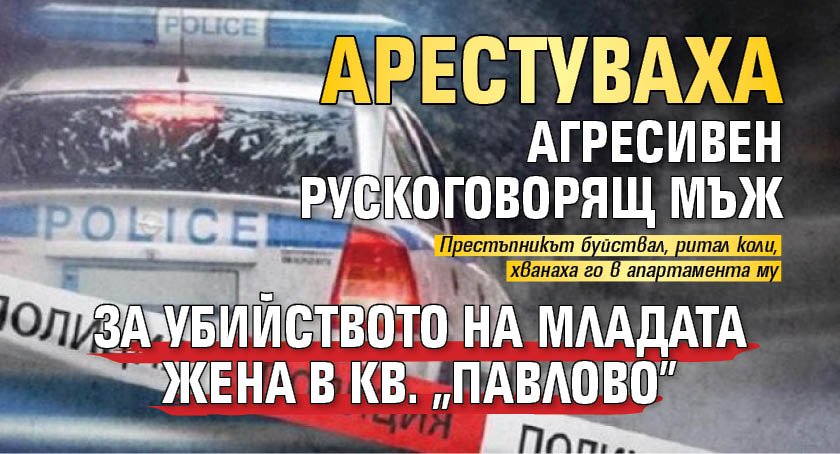 Арестуваха агресивен рускоговорящ мъж за убийството на младата жена в кв. "Павлово" 