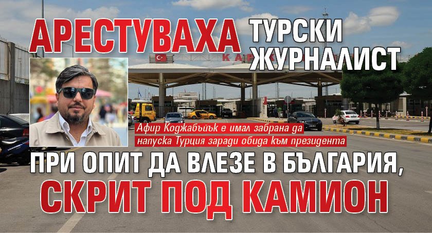 Арестуваха турски журналист при опит да влезе в България, скрит под камион