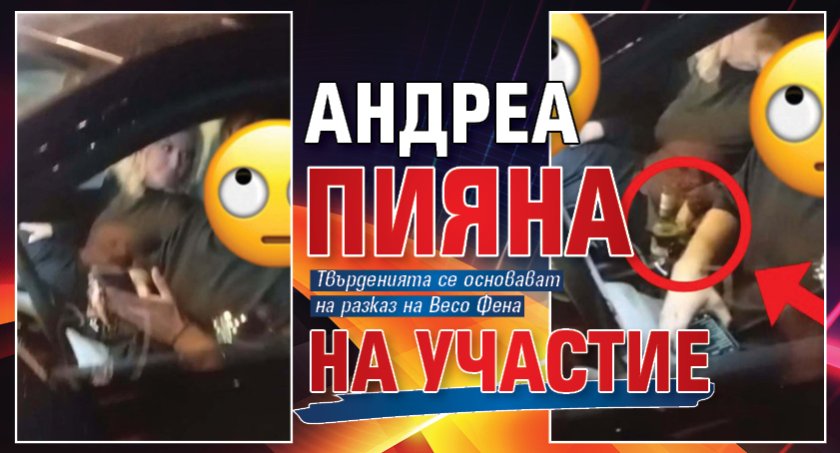 Андреа пияна на участие (Снимка)