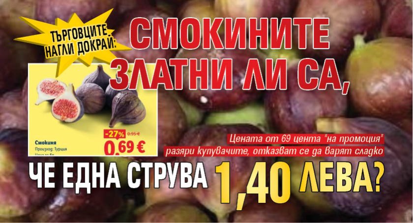 Търговците нагли докрай: Смокините златни ли са, че една струва 1,40 лева?