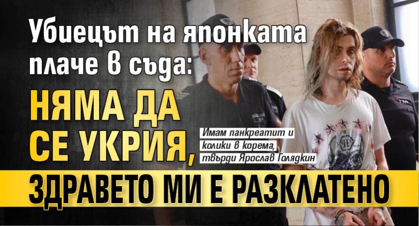 Убиецът на японката плаче в съда: Няма да се укрия, здравето ми е разклатено
