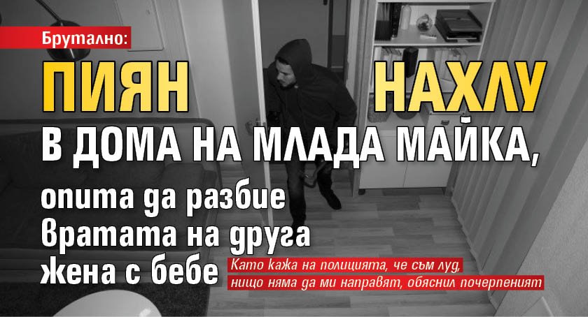 Брутално: Пиян нахлу в дома на млада майка, опита да разбие вратата на друга жена с бебе