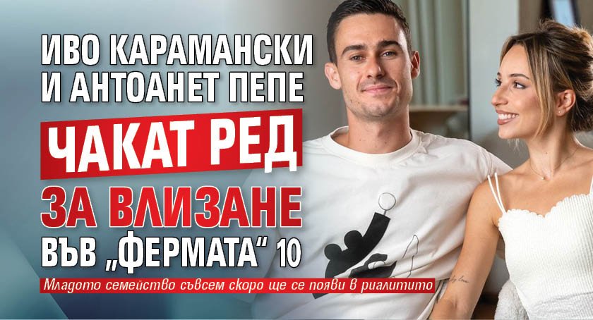 Иво Карамански и Антоанет Пепе чакат ред за влизане във &bdquo;Фермата&ldquo; 10