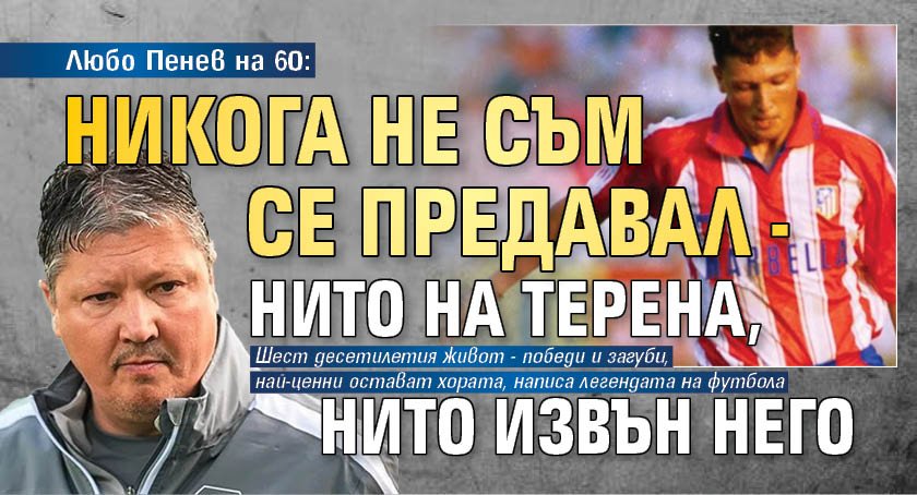 Любо Пенев на 60: Никога не съм се предавал - нито на терена, нито извън него