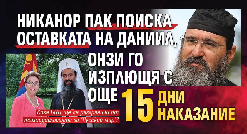 Никанор пак поиска оставката на Даниил, онзи го изплющя с още 15 дни наказание