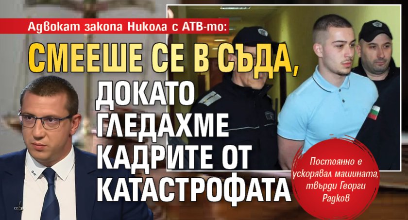 Адвокат закопа Никола с АТВ-то: Смееше се в съда, докато гледахме кадрите от катастрофата