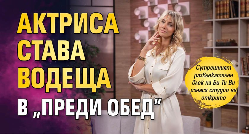 Актриса става водеща в "Преди обед"