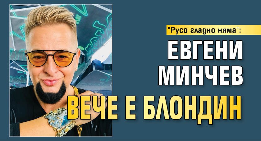 "Русо гладно няма": Евгени Минчев вече е блондин