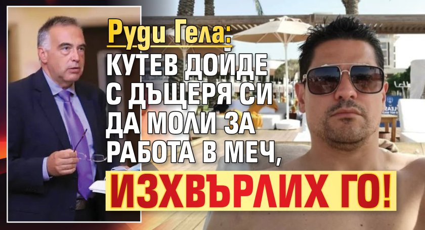 Руди Гела: Кутев дойде с дъщеря си да моли за работа в МЕЧ, изхвърлих го!