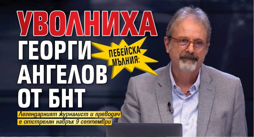ПЕБЕЙСКА МЪЛНИЯ: Уволниха Георги Ангелов от БНТ