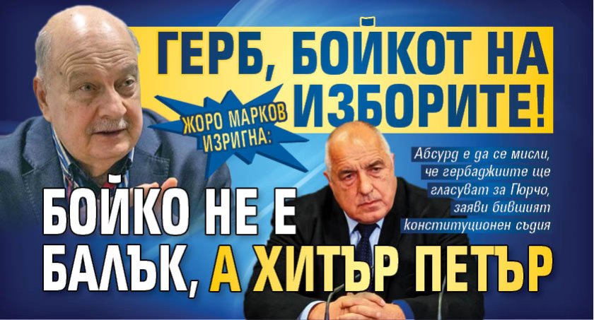 Жоро Марков изригна: ГЕРБ, бойкот на изборите! Бойко не е балък, а Хитър Петър