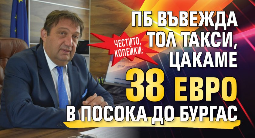 ЧЕСТИТО, КОПЕЙКИ: ПБ въвежда тол такси, цакаме 38 евро в посока до Бургас