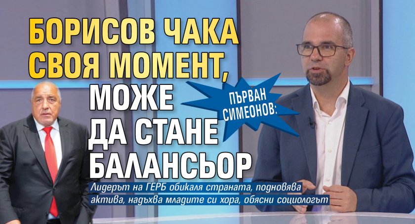 Първан Симеонов: Борисов чака своя момент, може да стане балансьор