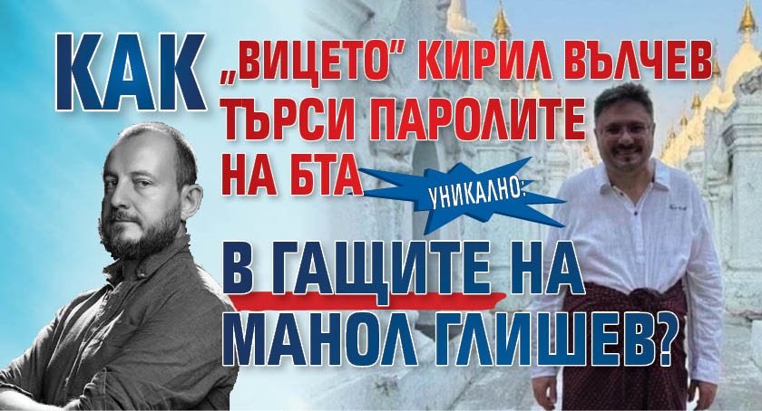 УНИКАЛНО: Как "вицето" Кирил Вълчев търси паролите на БТА в гащите на Манол Глишев?