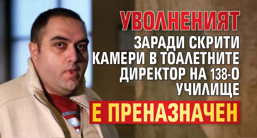 Уволненият заради скрити камери в тоалетните директор на 138-о училище е преназначен
