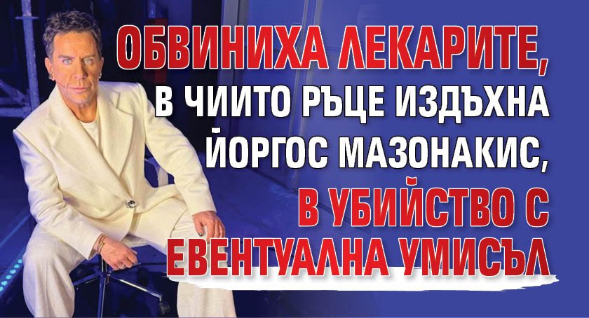 Обвиниха лекарите, в чиито ръце издъхна Йоргос Мазонакис, в убийство с евентуална умисъл
