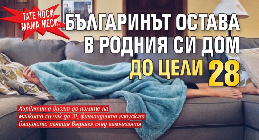 ТАТЕ НОСИ, МАМА МЕСИ: Българинът остава в родния си дом до цели 28