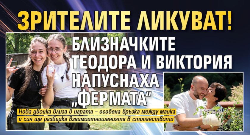 Зрителите ликуват! Близначките Теодора и Виктория напуснаха &bdquo;Фермата&ldquo; 