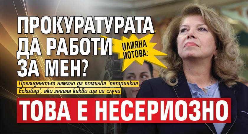 Илияна Йотова: Прокуратурата да работи за мен? Това е несериозно 